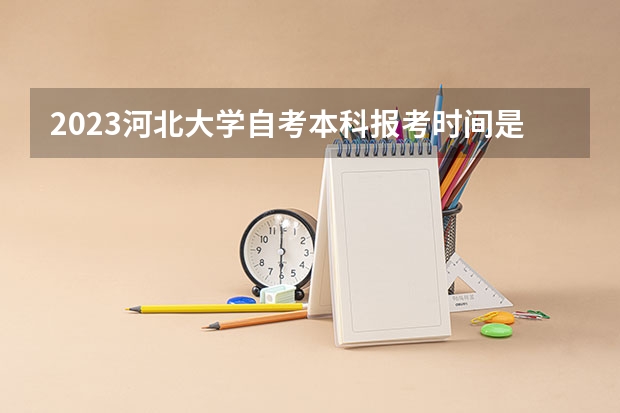 2023河北大學自考本科報考時間是什么時候？