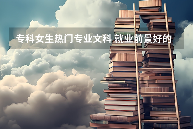 專科女生熱門專業(yè)文科 就業(yè)前景好的專業(yè) 文科專科就業(yè)率最高的專業(yè)？