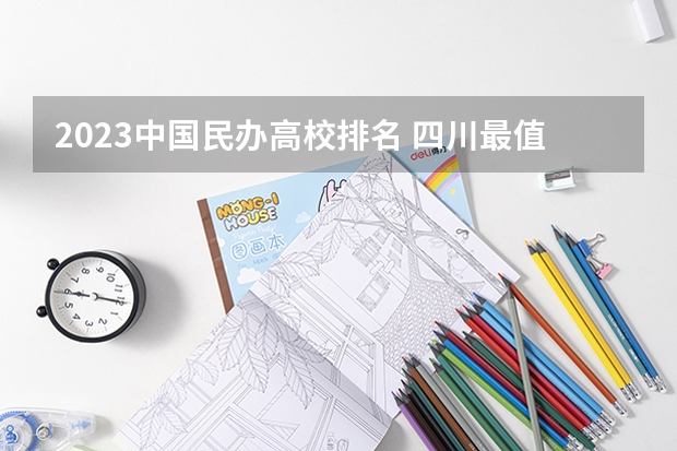 2023中國民辦高校排名 四川最值得上的二本大學(xué)文科民辦,四川二本文科公辦大學(xué)排名及分?jǐn)?shù)線