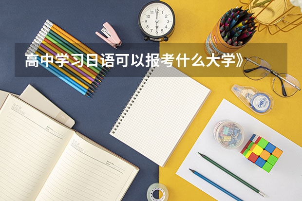 高中學(xué)習(xí)日語(yǔ)可以報(bào)考什么大學(xué)》