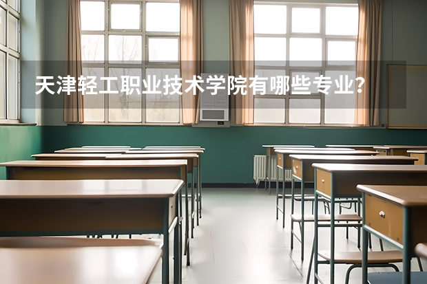 天津輕工職業技術學院有哪些專業？