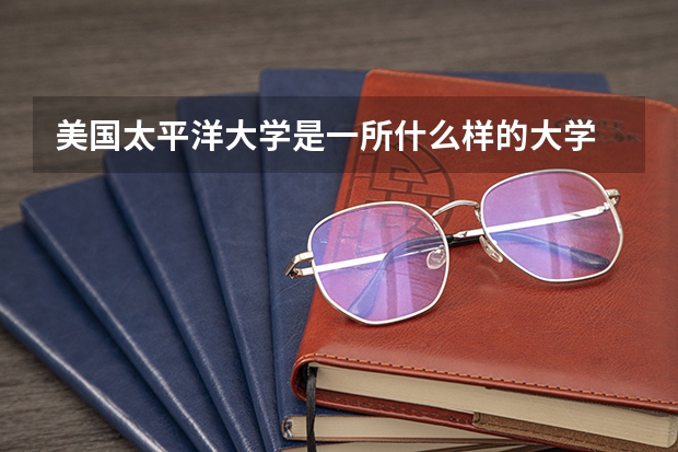 美國(guó)太平洋大學(xué)是一所什么樣的大學(xué)