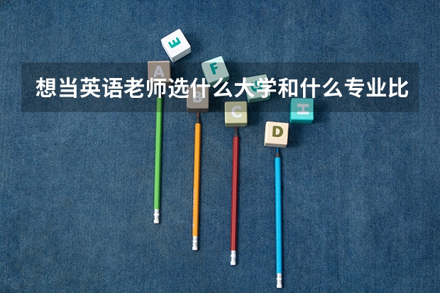 想當(dāng)英語老師選什么大學(xué)和什么專業(yè)比較好