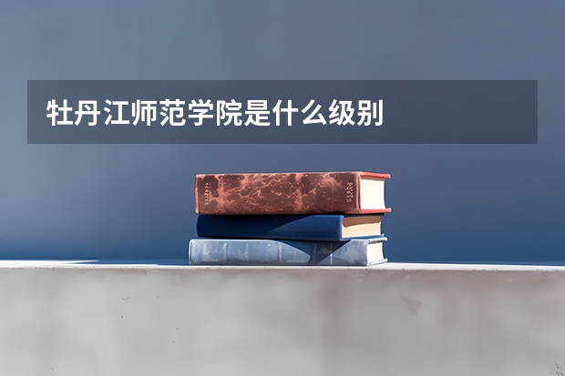 牡丹江師范學(xué)院是什么級(jí)別
