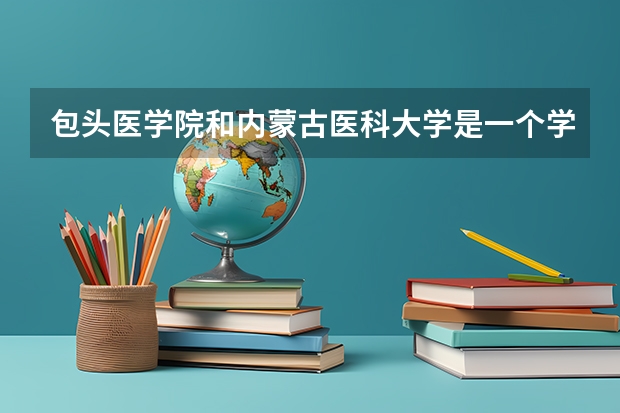 包頭醫(yī)學(xué)院和內(nèi)蒙古醫(yī)科大學(xué)是一個(gè)學(xué)校嗎