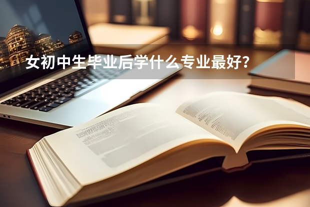 女初中生畢業(yè)后學(xué)什么專業(yè)最好？