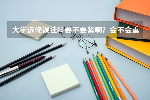 大學(xué)選修課掛科要不要緊啊？會不會重修？有什么后果？