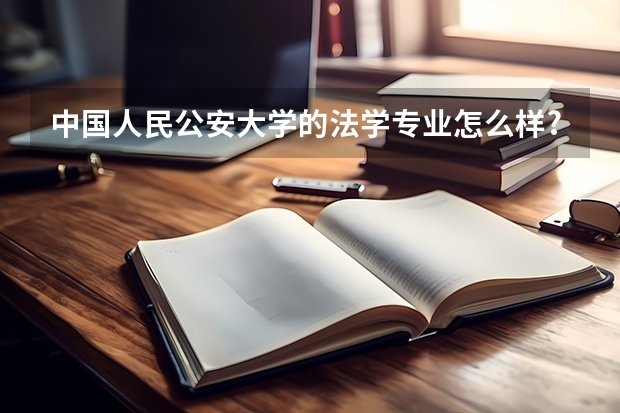 中國人民公安大學的法學專業怎么樣?