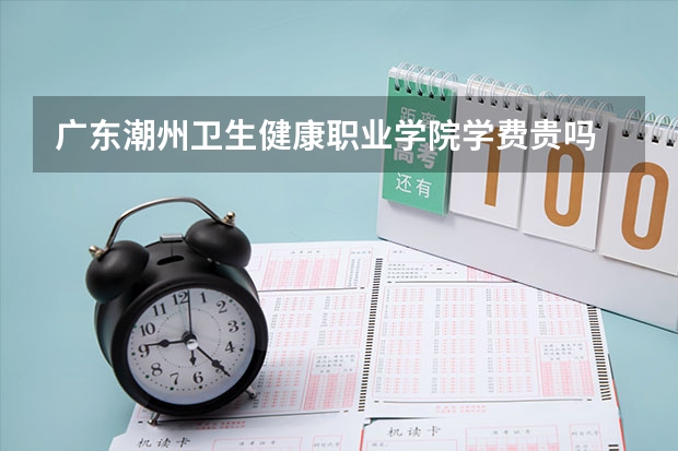 廣東潮州衛生健康職業學院學費貴嗎 大概招生多少人