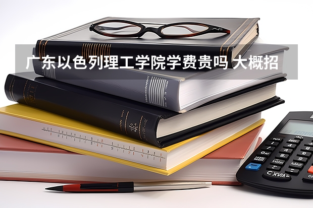 廣東以色列理工學(xué)院學(xué)費(fèi)貴嗎 大概招生多少人