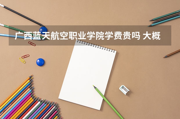廣西藍(lán)天航空職業(yè)學(xué)院學(xué)費貴嗎 大概招生多少人